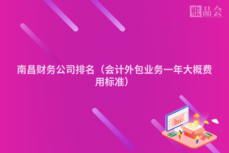 南昌财务公司排名（会计外包业务一年大概费用标准）