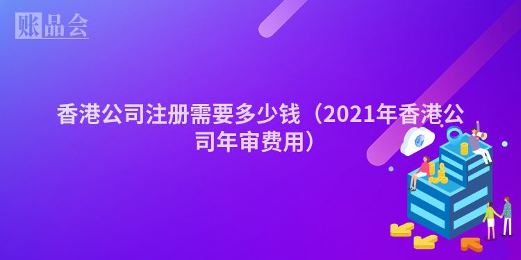 香港公司注册需要多少钱（2021年香港公司年审费用）