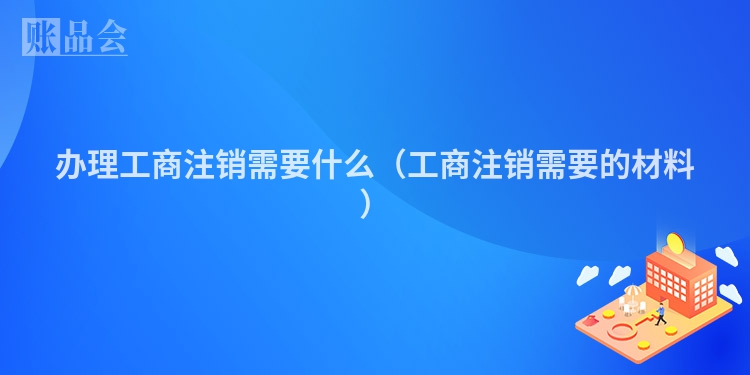 办理工商注销需要什么（工商注销需要的材料）