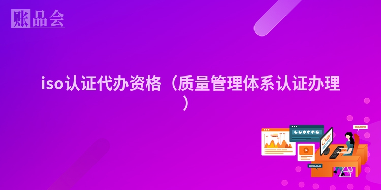 iso认证代办资格（质量管理体系认证办理）