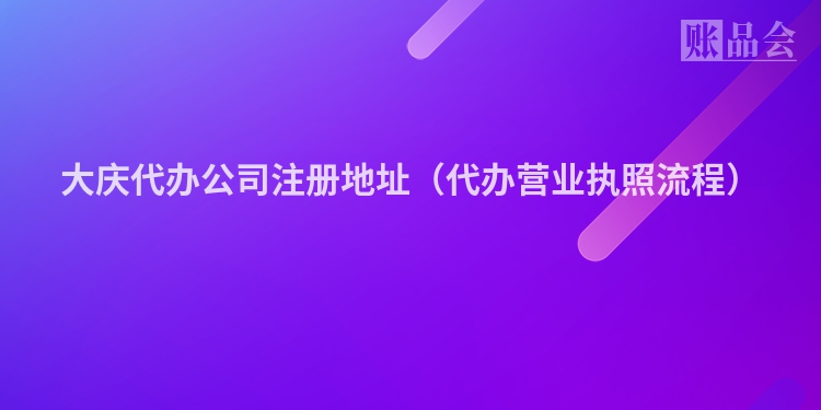 大庆代办公司注册地址（代办营业执照流程）
