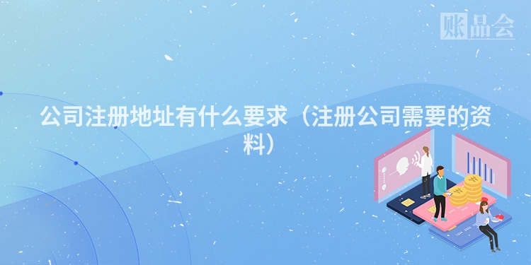 公司注册地址有什么要求（注册公司需要的资料）