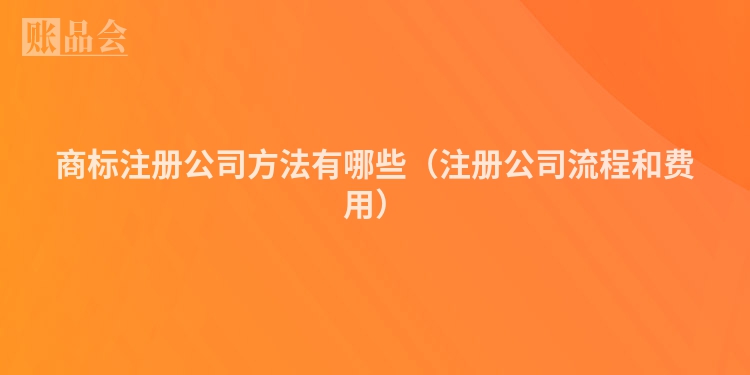 商标注册公司方法有哪些（注册公司流程和费用）