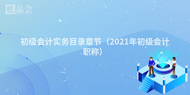 初级会计实务目录章节（2021年初级会计职称）