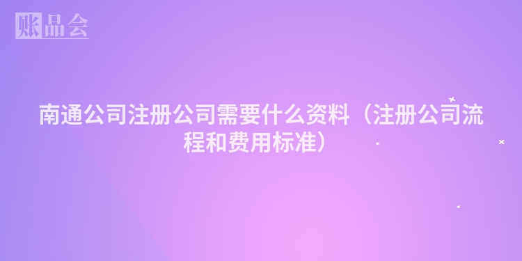 南通公司注册公司需要什么资料（注册公司流程和费用标准）
