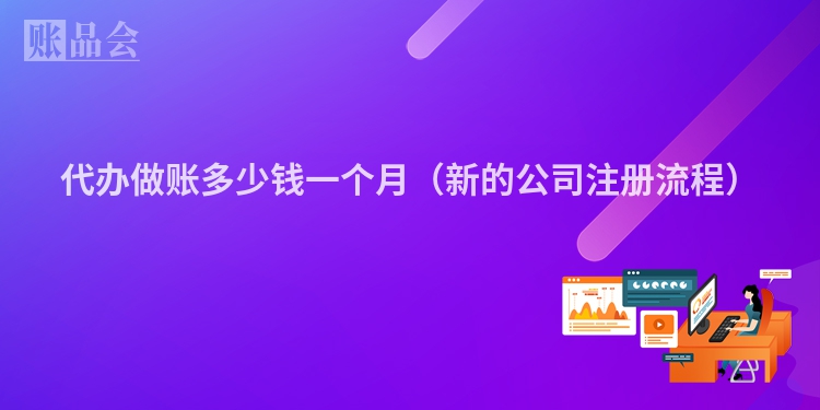 代办做账多少钱一个月（新的公司注册流程）