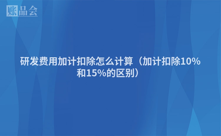 研发费用加计扣除怎么计算（加计扣除10%和15%的区别）