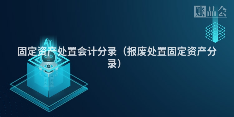 固定资产处置会计分录（报废处置固定资产分录）