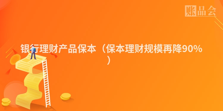 银行理财产品保本（保本理财规模再降90%）