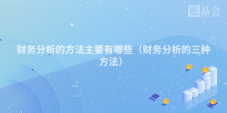 财务分析的方法主要有哪些（财务分析的三种方法）