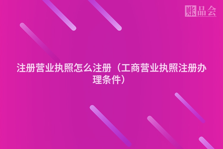 注册营业执照怎么注册（工商营业执照注册办理条件）