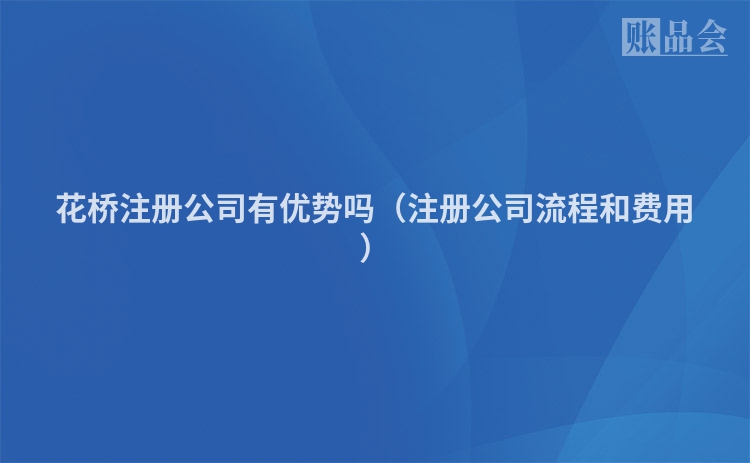 花桥注册公司有优势吗（注册公司流程和费用）