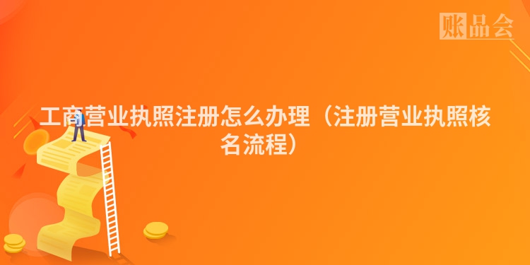 工商营业执照注册怎么办理（注册营业执照核名流程）