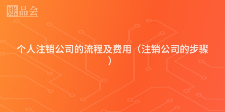个人注销公司的流程及费用（注销公司的步骤）