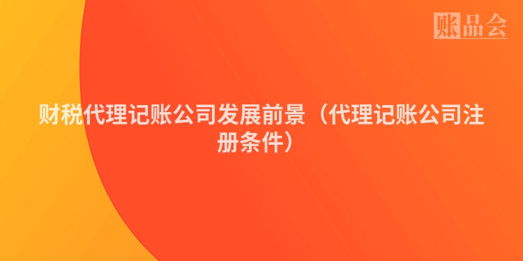 财税代理记账公司发展前景（代理记账公司注册条件）