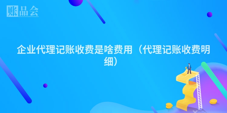 企业代理记账收费是啥费用（代理记账收费明细）