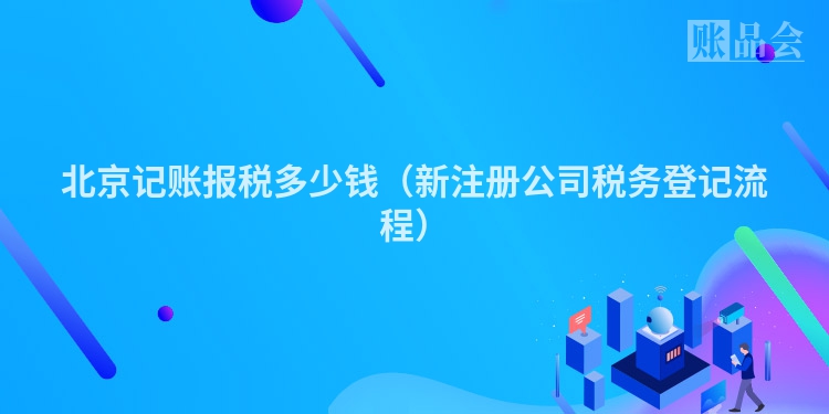 北京记账报税多少钱（新注册公司税务登记流程）