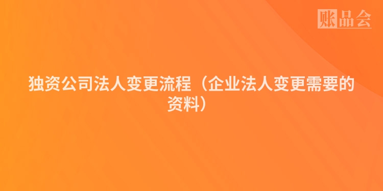 独资公司法人变更流程（企业法人变更需要的资料）