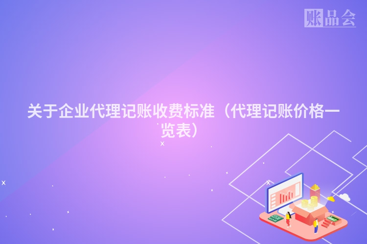 关于企业代理记账收费标准（代理记账价格一览表）