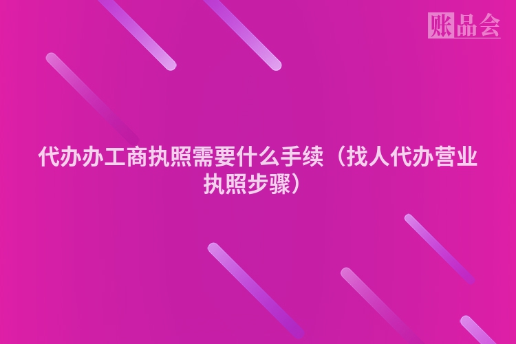代办办工商执照需要什么手续（找人代办营业执照步骤）