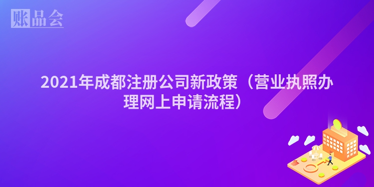 2021年成都注册公司新政策(营业执照办理网上申请流程)