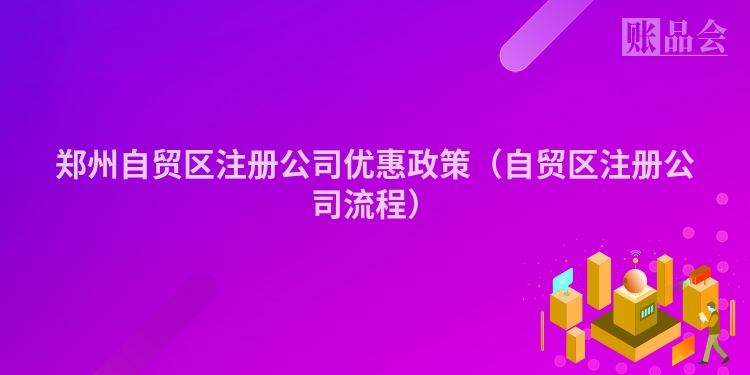 郑州自贸区注册公司优惠政策（自贸区注册公司流程）