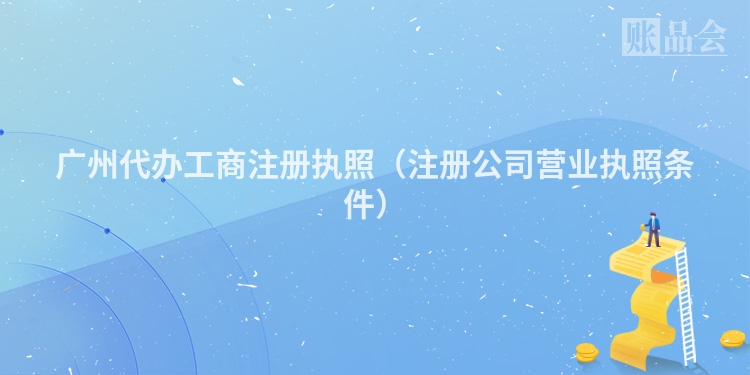 广州代办工商注册执照（注册公司营业执照条件）