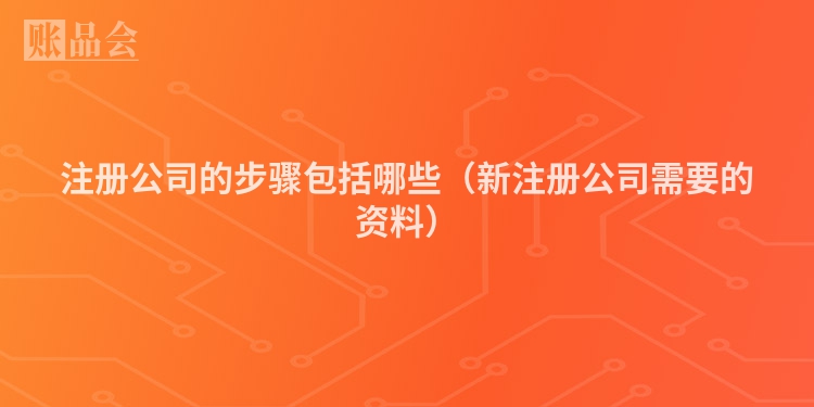 注册公司的步骤包括哪些（新注册公司需要的资料）