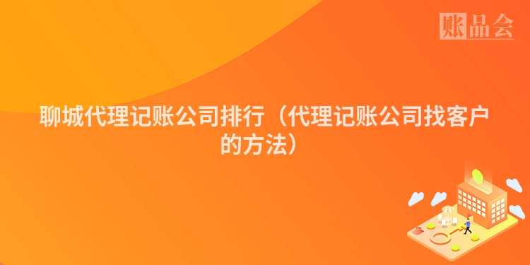 聊城代理记账公司排行（代理记账公司找客户的方法）