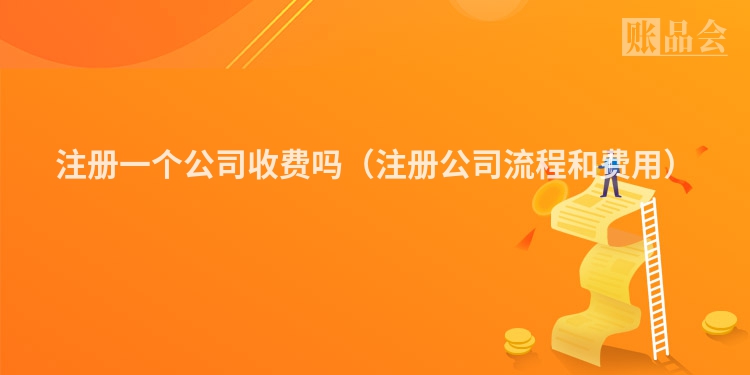 注册一个公司收费吗（注册公司流程和费用）