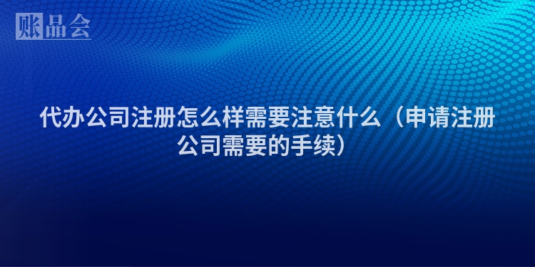 代办公司注册怎么样需要注意什么（申请注册公司需要的手续）