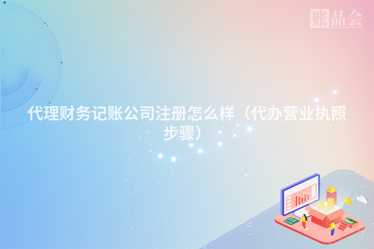 代理财务记账公司注册怎么样（代办营业执照步骤）