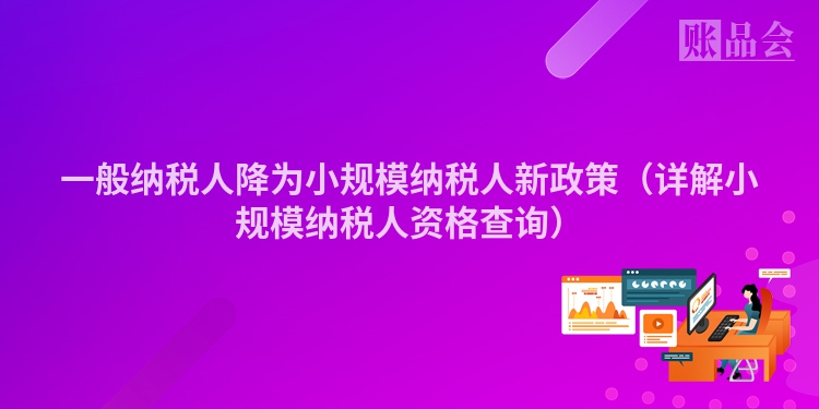 一般纳税人降为小规模纳税人新政策（详解小规模纳税人资格查询）