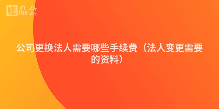 公司更换法人需要哪些手续费（法人变更需要的资料）