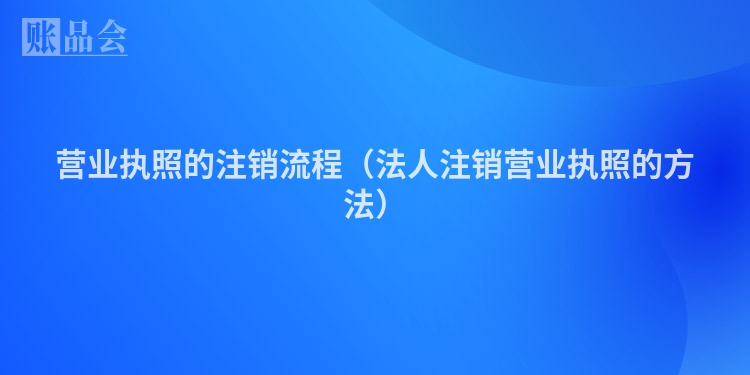 营业执照的注销流程（法人注销营业执照的方法）
