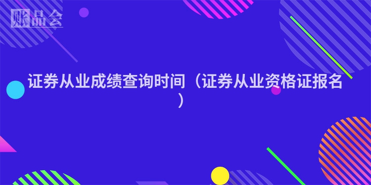 证券从业成绩查询时间（证券从业资格证报名）