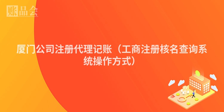 厦门公司注册代理记账（工商注册核名查询系统操作方式）