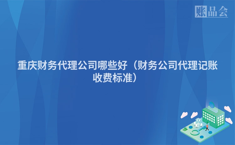 重庆财务代理公司哪些好（财务公司代理记账收费标准）