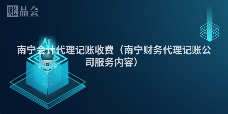 南宁会计代理记账收费（南宁财务代理记账公司服务内容）