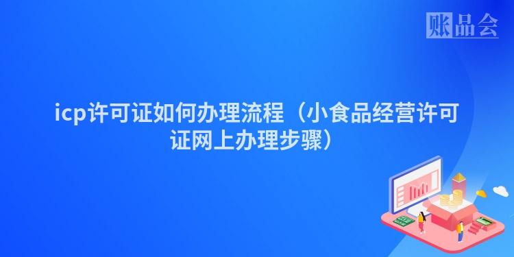 icp许可证如何办理流程（小食品经营许可证网上办理步骤）