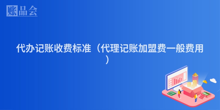 代办记账收费标准(代理记账加盟费一般费用)