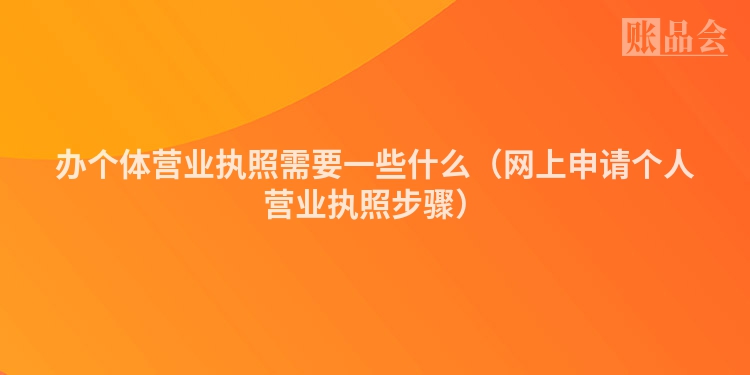办个体营业执照需要一些什么（网上申请个人营业执照步骤）