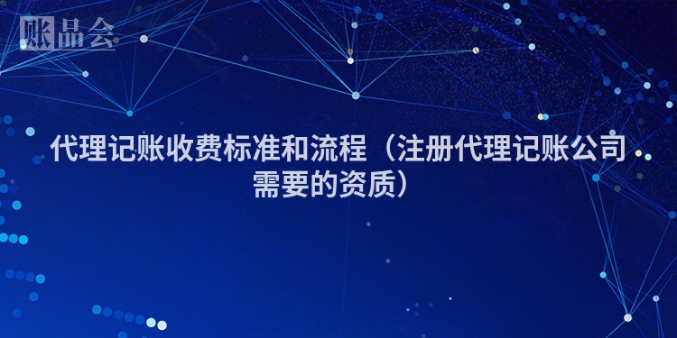 代理记账收费标准和流程（注册代理记账公司需要的资质）