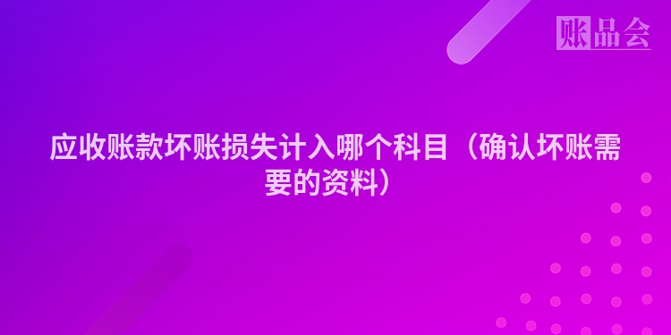 应收账款坏账损失计入哪个科目（确认坏账需要的资料）