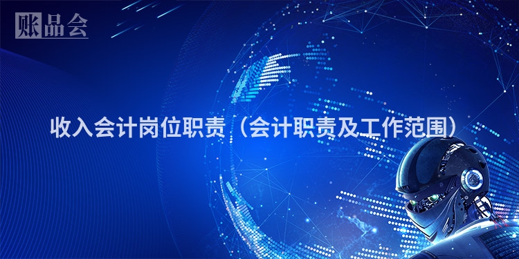 收入会计岗位职责（会计职责及工作范围）
