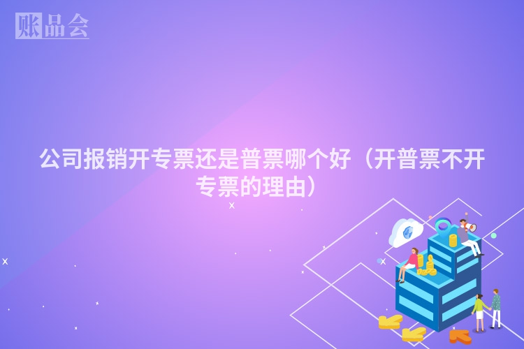 公司报销开专票还是普票哪个好（开普票不开专票的理由）