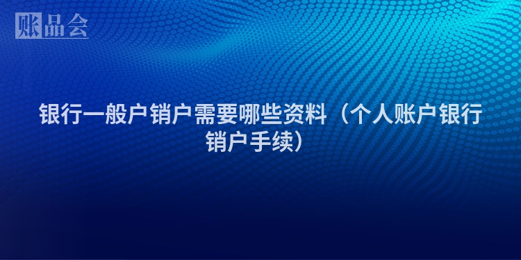 银行一般户销户需要哪些资料（个人账户银行销户手续）