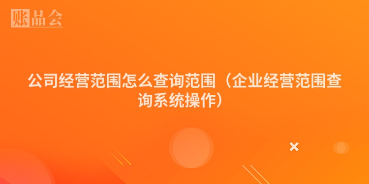 公司经营范围怎么查询范围（企业经营范围查询系统操作）