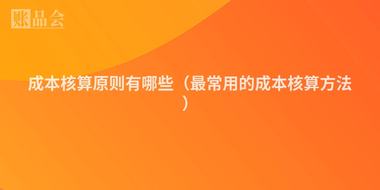 成本核算原则有哪些（最常用的成本核算方法）