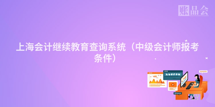 上海会计继续教育查询系统（中级会计师报考条件）